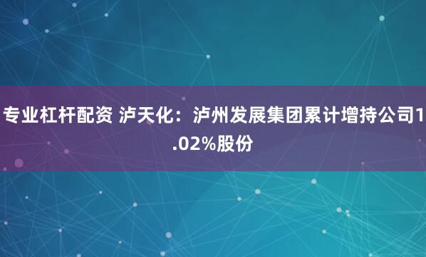 专业杠杆配资 泸天化：泸州发展集团累计增持公司1.02%股份