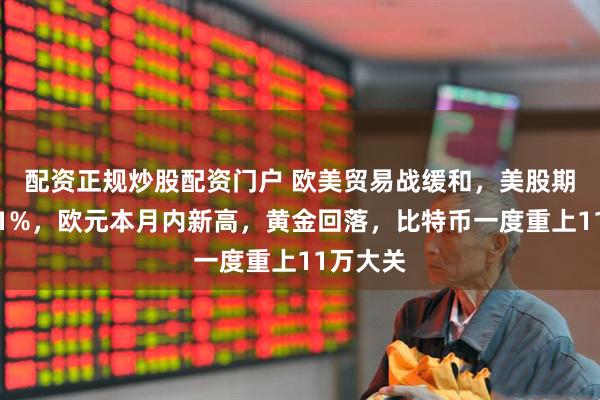 配资正规炒股配资门户 欧美贸易战缓和，美股期货涨超1%，欧元本月内新高，黄金回落，比特币一度重上11万大关