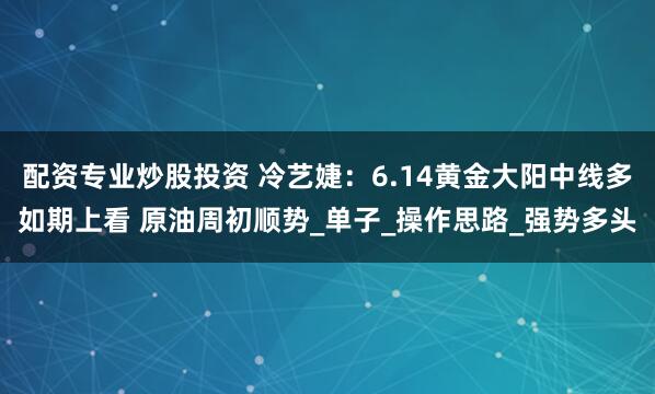配资专业炒股投资 冷艺婕：6.14黄金大阳中线多如期上看 原油周初顺势_单子_操作思路_强势多头