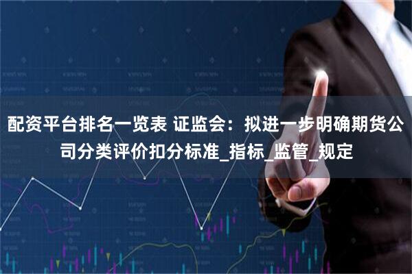 配资平台排名一览表 证监会：拟进一步明确期货公司分类评价扣分标准_指标_监管_规定