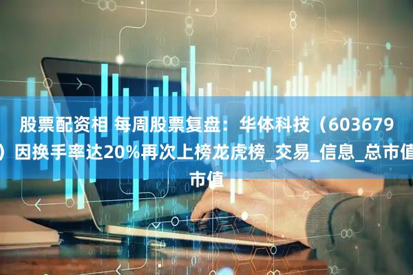 股票配资相 每周股票复盘：华体科技（603679）因换手率达20%再次上榜龙虎榜_交易_信息_总市值