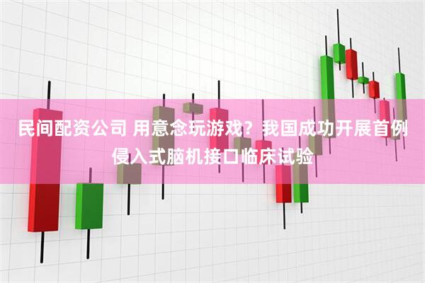 民间配资公司 用意念玩游戏？我国成功开展首例侵入式脑机接口临床试验
