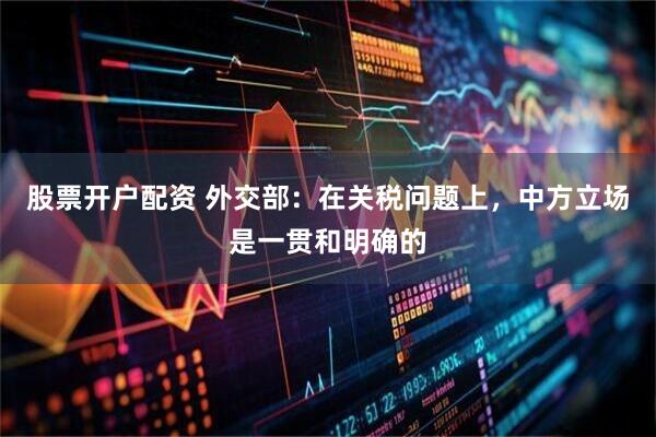 股票开户配资 外交部：在关税问题上，中方立场是一贯和明确的