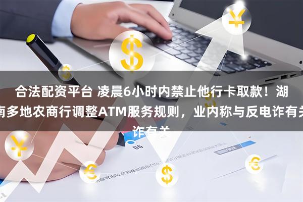 合法配资平台 凌晨6小时内禁止他行卡取款！湖南多地农商行调整ATM服务规则，业内称与反电诈有关