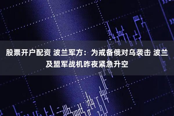 股票开户配资 波兰军方：为戒备俄对乌袭击 波兰及盟军战机昨夜紧急升空