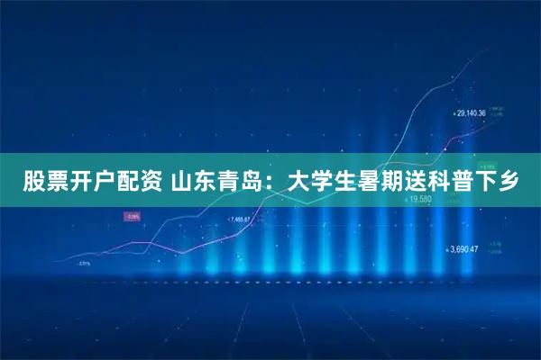 股票开户配资 山东青岛：大学生暑期送科普下乡