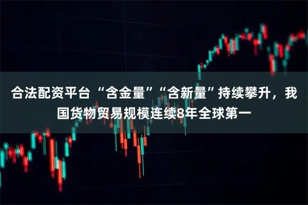 合法配资平台 “含金量”“含新量”持续攀升，我国货物贸易规模连续8年全球第一