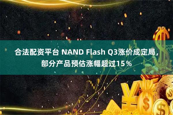 合法配资平台 NAND Flash Q3涨价成定局，部分产品预估涨幅超过15％