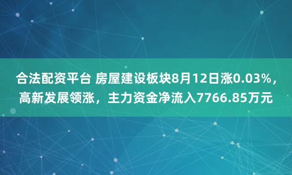 合法配资平台 房屋建设板块8月12日涨0.03%，高新发展领涨，主力资金净流入7766.85万元
