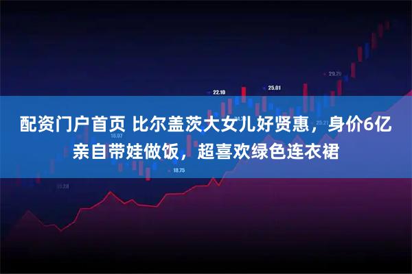 配资门户首页 比尔盖茨大女儿好贤惠，身价6亿亲自带娃做饭，超喜欢绿色连衣裙