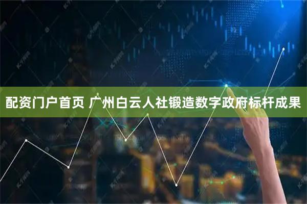 配资门户首页 广州白云人社锻造数字政府标杆成果