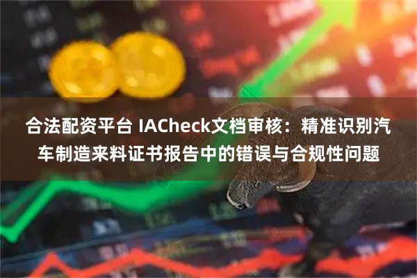 合法配资平台 IACheck文档审核：精准识别汽车制造来料证书报告中的错误与合规性问题