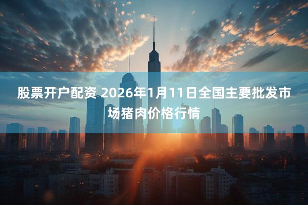 股票开户配资 2026年1月11日全国主要批发市场猪肉价格行情